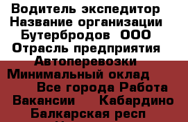 Водитель-экспедитор › Название организации ­ Бутербродов, ООО › Отрасль предприятия ­ Автоперевозки › Минимальный оклад ­ 30 000 - Все города Работа » Вакансии   . Кабардино-Балкарская респ.,Нальчик г.